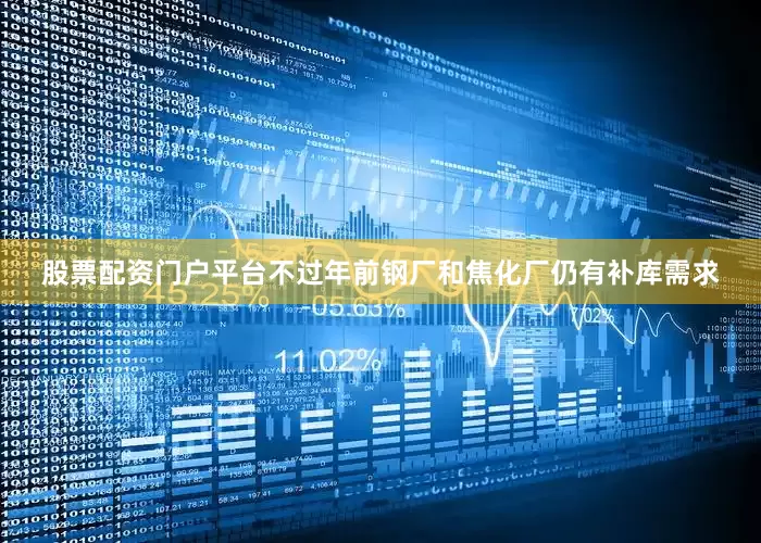 股票配资门户平台不过年前钢厂和焦化厂仍有补库需求