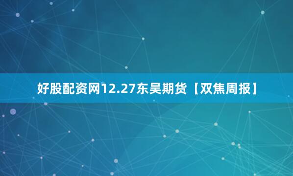 好股配资网12.27东吴期货【双焦周报】
