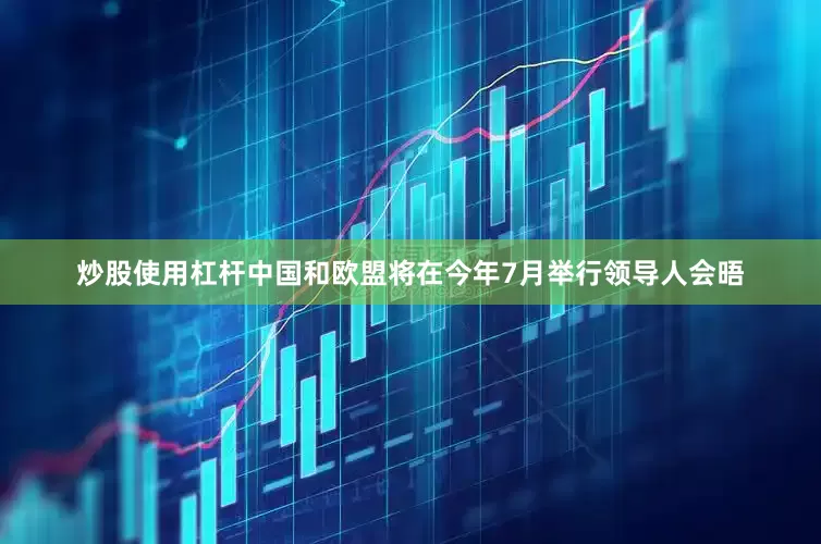 炒股使用杠杆中国和欧盟将在今年7月举行领导人会晤