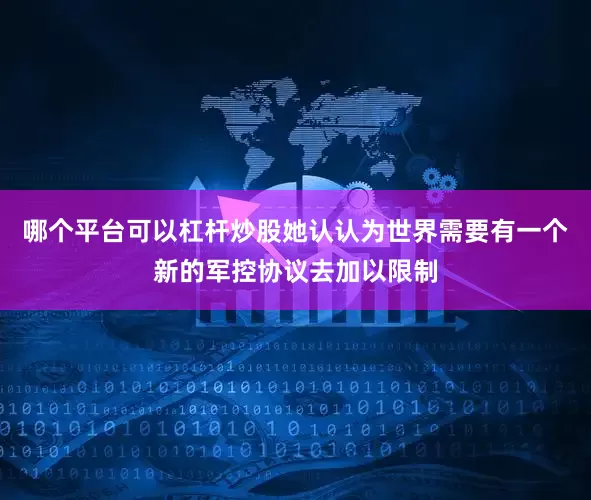哪个平台可以杠杆炒股她认认为世界需要有一个新的军控协议去加以限制