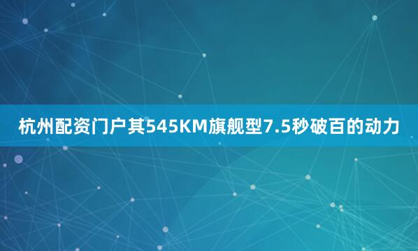 杭州配资门户其545KM旗舰型7.5秒破百的动力
