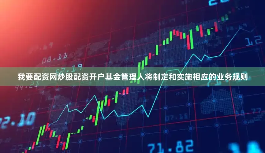我要配资网炒股配资开户基金管理人将制定和实施相应的业务规则