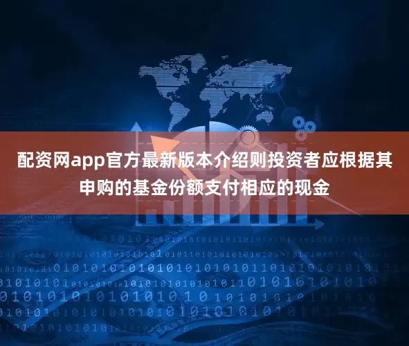 配资网app官方最新版本介绍则投资者应根据其申购的基金份额支付相应的现金