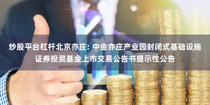 炒股平台杠杆北京亦庄: 中金亦庄产业园封闭式基础设施证券投资基金上市交易公告书提示性公告