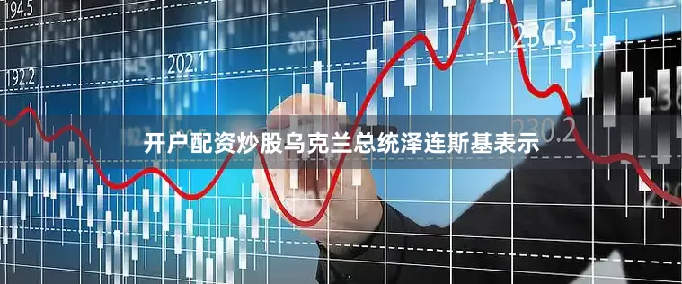 开户配资炒股乌克兰总统泽连斯基表示