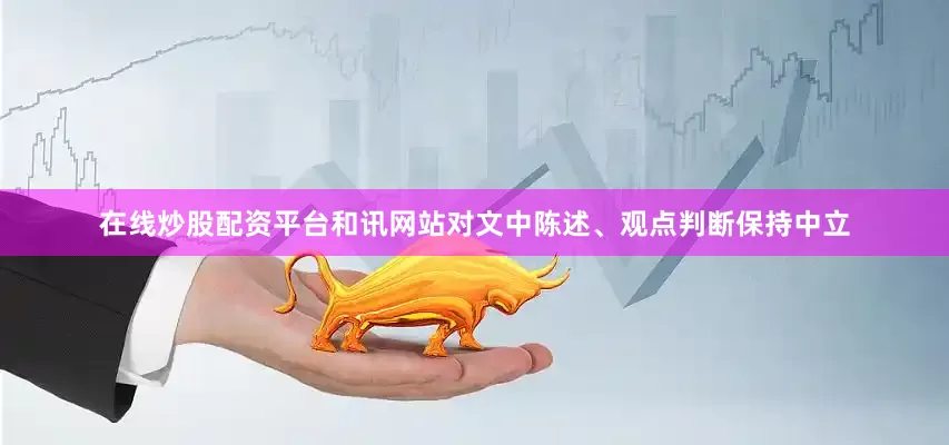 在线炒股配资平台和讯网站对文中陈述、观点判断保持中立