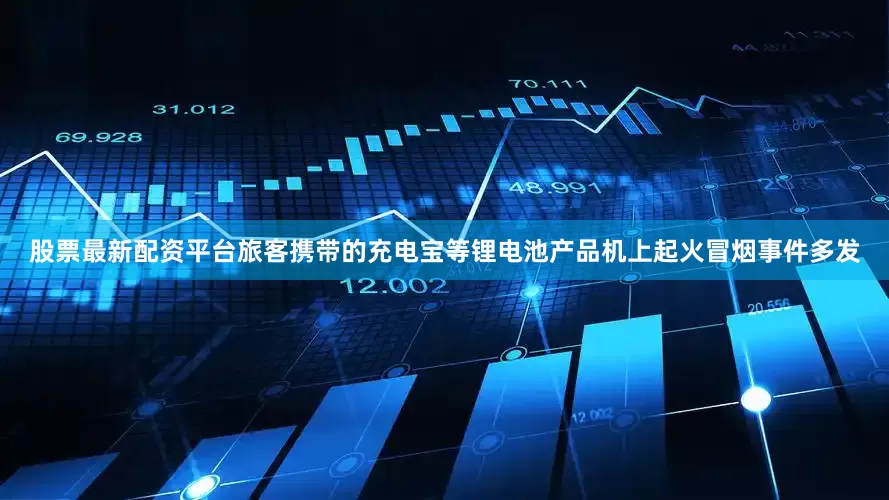股票最新配资平台旅客携带的充电宝等锂电池产品机上起火冒烟事件多发