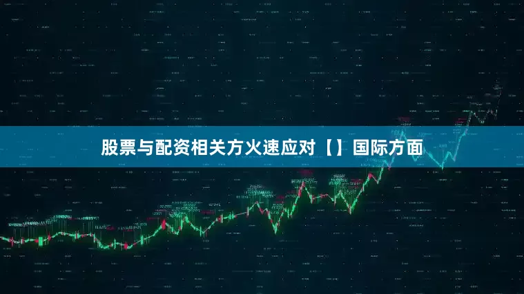 股票与配资相关方火速应对【】国际方面