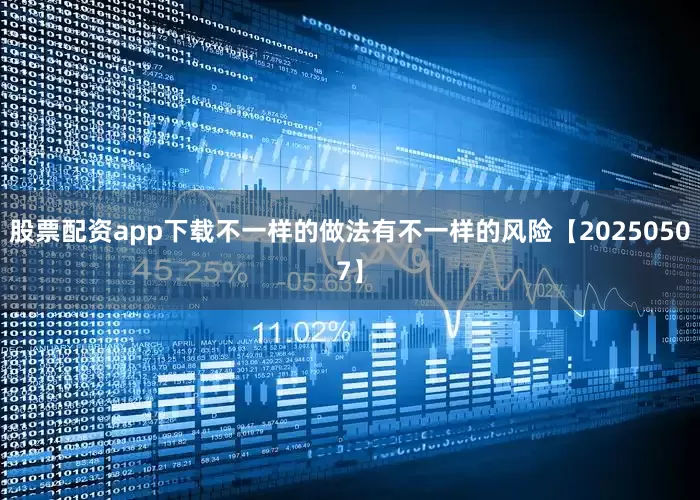股票配资app下载不一样的做法有不一样的风险【20250507】