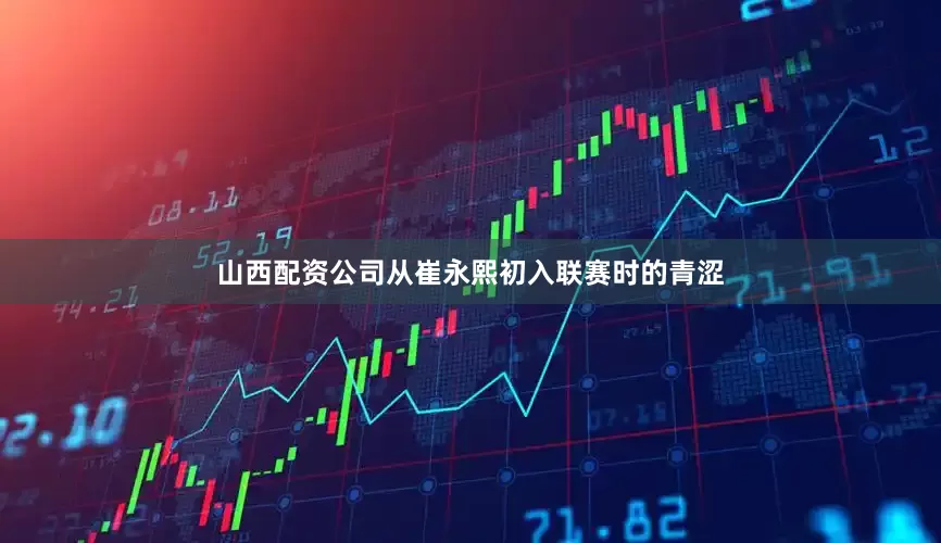 山西配资公司从崔永熙初入联赛时的青涩