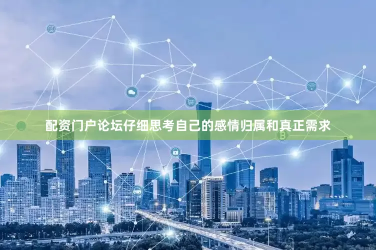 配资门户论坛仔细思考自己的感情归属和真正需求