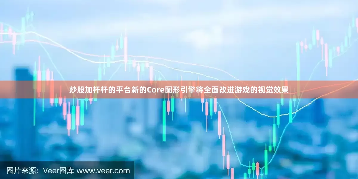炒股加杆杆的平台新的Core图形引擎将全面改进游戏的视觉效果