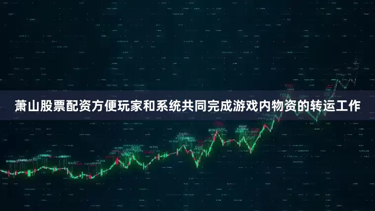 萧山股票配资方便玩家和系统共同完成游戏内物资的转运工作