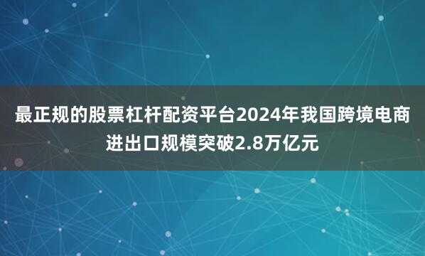 最正规的股票杠杆配资平台2024年我国跨境电商进出口规模突破2.8万亿元