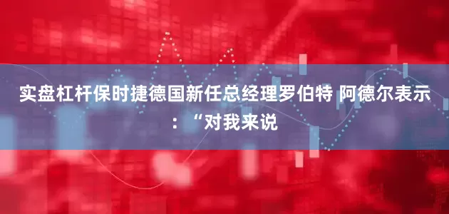 实盘杠杆保时捷德国新任总经理罗伯特 阿德尔表示：“对我来说