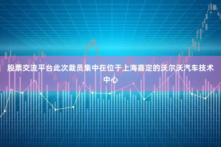 股票交流平台　　此次裁员集中在位于上海嘉定的沃尔沃汽车技术中心
