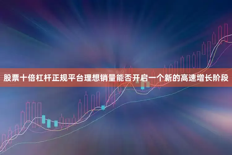 股票十倍杠杆正规平台理想销量能否开启一个新的高速增长阶段