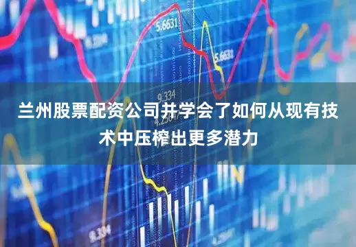 兰州股票配资公司并学会了如何从现有技术中压榨出更多潜力