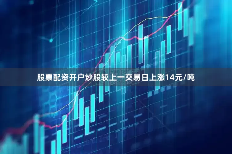 股票配资开户炒股较上一交易日上涨14元/吨