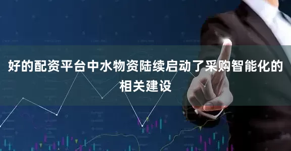好的配资平台中水物资陆续启动了采购智能化的相关建设