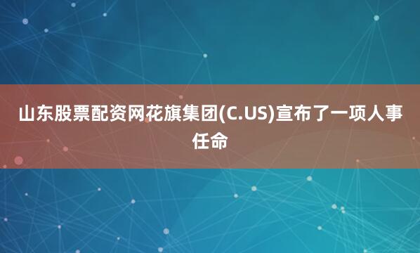 山东股票配资网花旗集团(C.US)宣布了一项人事任命