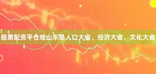 股票配资平仓线山东是人口大省、经济大省、文化大省