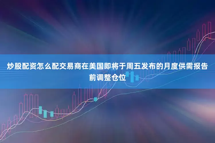 炒股配资怎么配交易商在美国即将于周五发布的月度供需报告前调整仓位