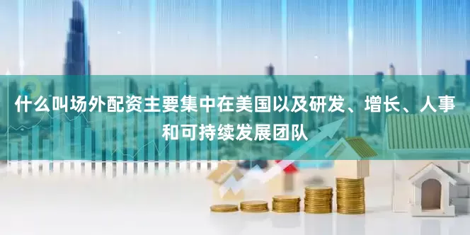 什么叫场外配资主要集中在美国以及研发、增长、人事和可持续发展团队