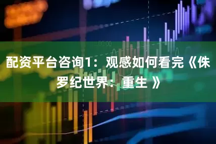配资平台咨询1：观感如何看完《侏罗纪世界：重生 》