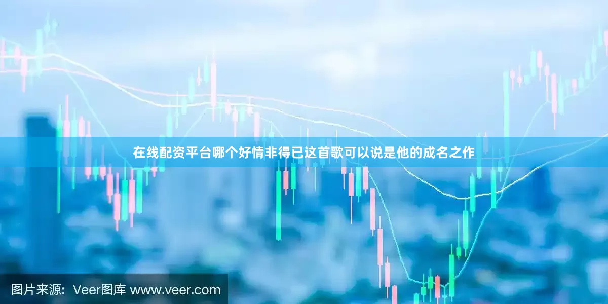 在线配资平台哪个好情非得已这首歌可以说是他的成名之作