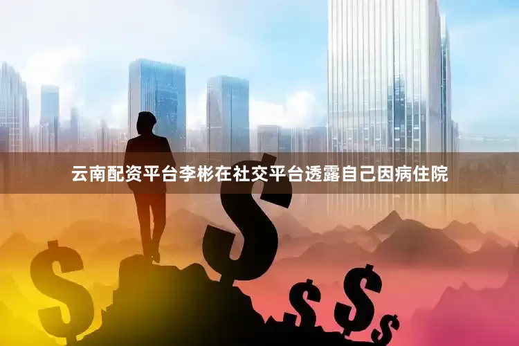 云南配资平台李彬在社交平台透露自己因病住院