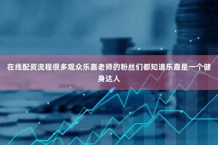 在线配资流程很多观众乐嘉老师的粉丝们都知道乐嘉是一个健身达人