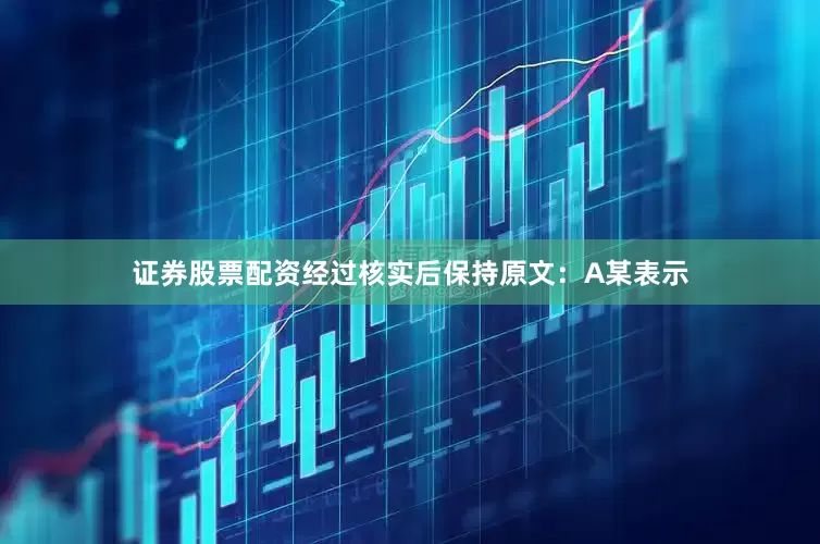 证券股票配资经过核实后保持原文：A某表示