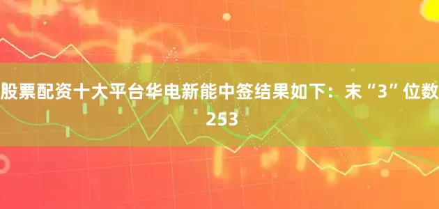 股票配资十大平台华电新能中签结果如下：末“3”位数 253