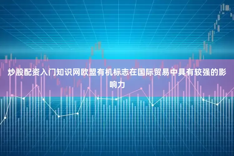 炒股配资入门知识网欧盟有机标志在国际贸易中具有较强的影响力