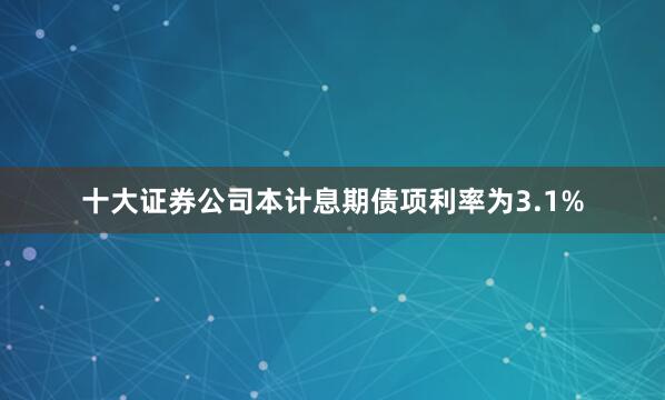 十大证券公司本计息期债项利率为3.1%
