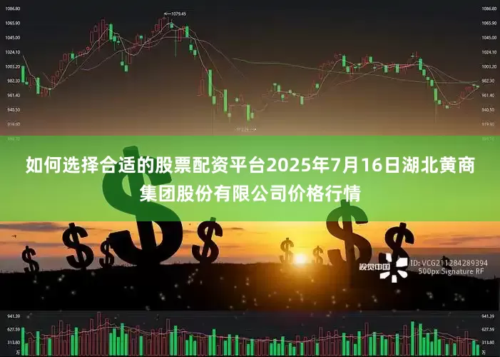 如何选择合适的股票配资平台2025年7月16日湖北黄商集团股份有限公司价格行情