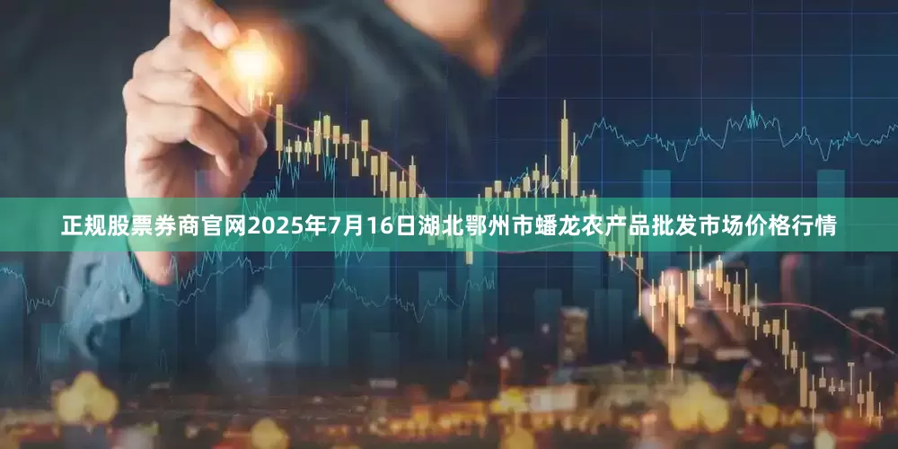 正规股票券商官网2025年7月16日湖北鄂州市蟠龙农产品批发市场价格行情