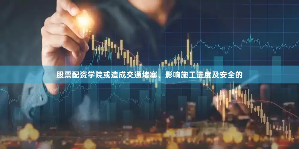 股票配资学院或造成交通堵塞、影响施工进度及安全的