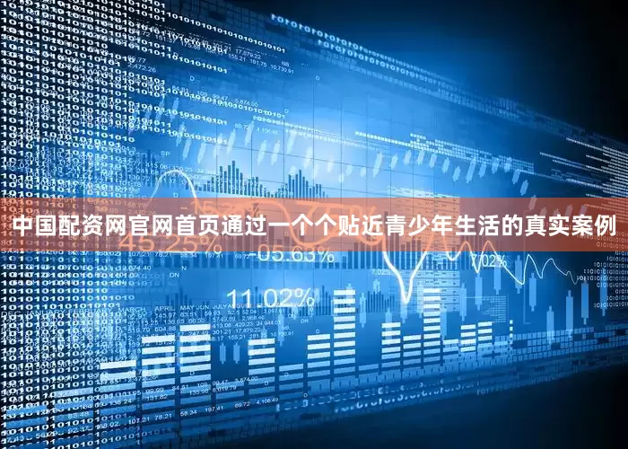中国配资网官网首页通过一个个贴近青少年生活的真实案例