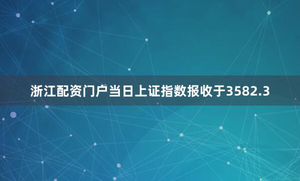 浙江配资门户当日上证指数报收于3582.3
