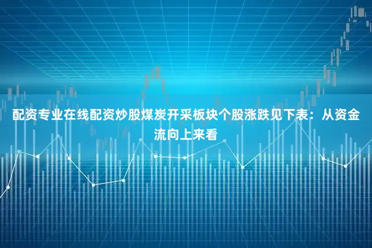 配资专业在线配资炒股煤炭开采板块个股涨跌见下表：从资金流向上来看