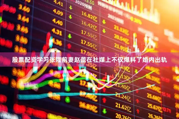 股票配资学习张隆前妻赵蕾在社媒上不仅爆料了婚内出轨