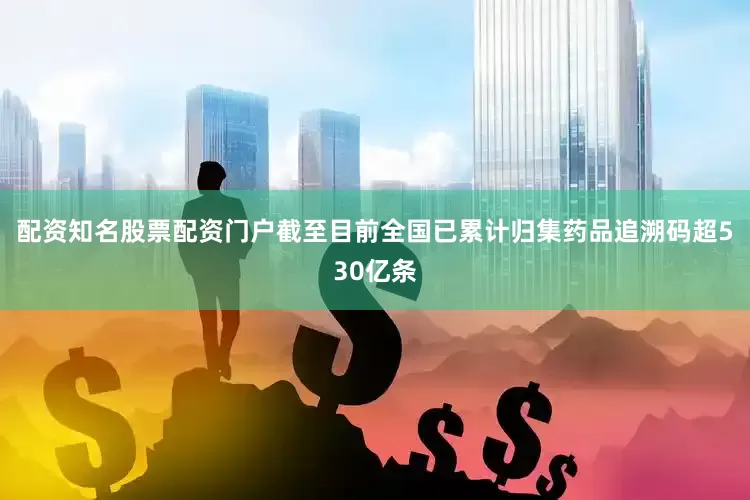 配资知名股票配资门户截至目前全国已累计归集药品追溯码超530亿条
