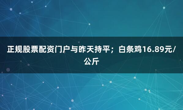 正规股票配资门户与昨天持平；白条鸡16.89元/公斤