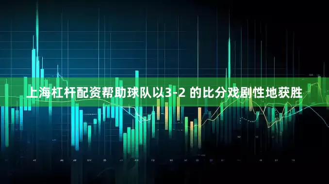上海杠杆配资帮助球队以3-2 的比分戏剧性地获胜