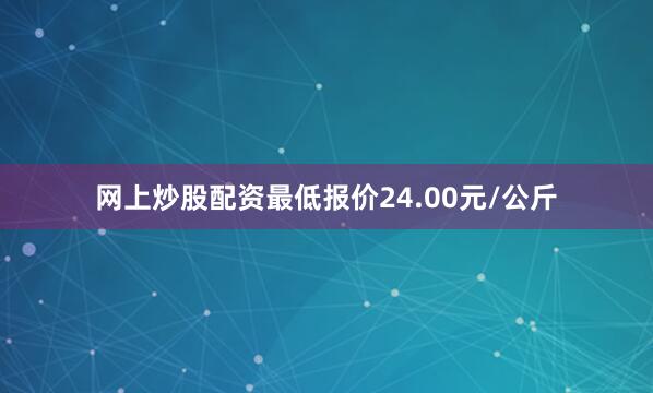网上炒股配资最低报价24.00元/公斤