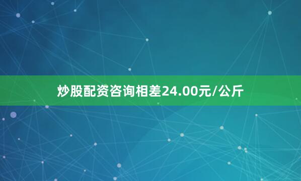 炒股配资咨询相差24.00元/公斤