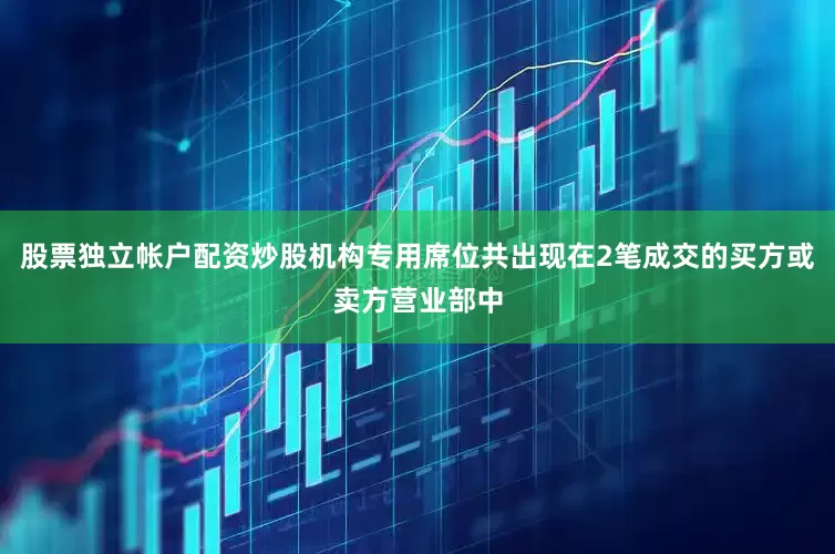 股票独立帐户配资炒股机构专用席位共出现在2笔成交的买方或卖方营业部中