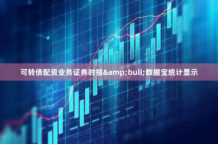 可转债配资业务证券时报&bull;数据宝统计显示